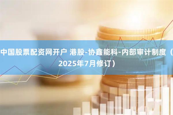 中国股票配资网开户 港股-协鑫能科-内部审计制度（2025年7月修订）
