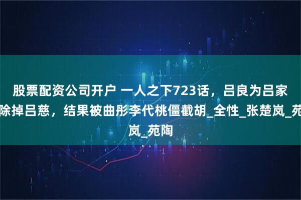 股票配资公司开户 一人之下723话，吕良为吕家人除掉吕慈，结果被曲彤李代桃僵截胡_全性_张楚岚_苑陶