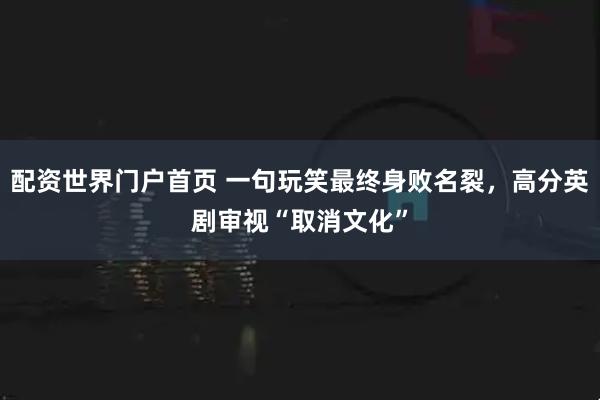配资世界门户首页 一句玩笑最终身败名裂，高分英剧审视“取消文化”
