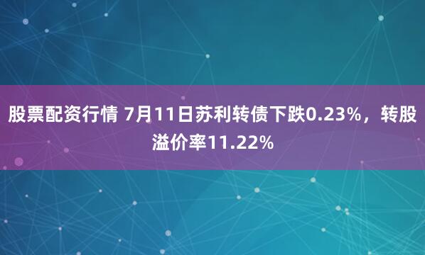 股票配资行情 7月11日苏利转债下跌0.23%，转股溢价率11.22%