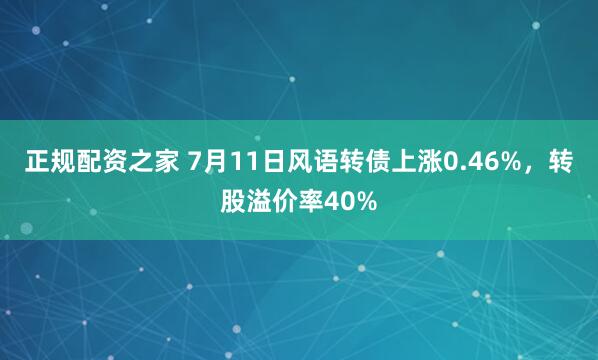 正规配资之家 7月11日风语转债上涨0.46%，转股溢价率40%