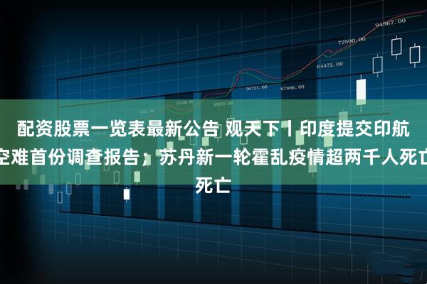 配资股票一览表最新公告 观天下丨印度提交印航空难首份调查报告；苏丹新一轮霍乱疫情超两千人死亡