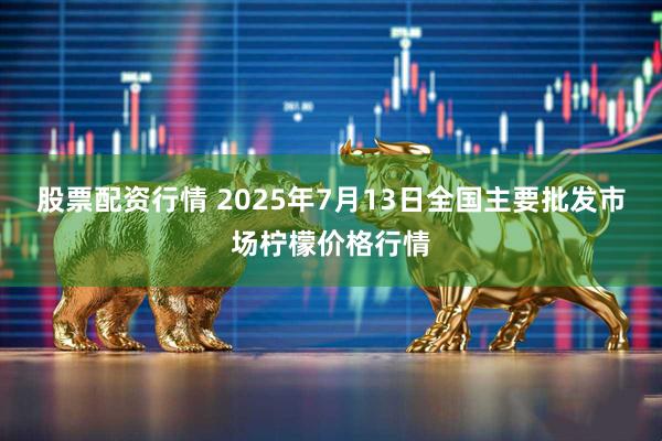 股票配资行情 2025年7月13日全国主要批发市场柠檬价格行情