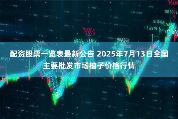 配资股票一览表最新公告 2025年7月13日全国主要批发市场柚子价格行情