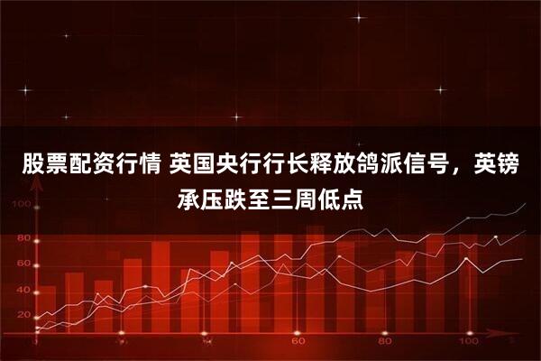股票配资行情 英国央行行长释放鸽派信号，英镑承压跌至三周低点