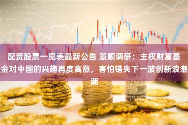 配资股票一览表最新公告 景顺调研：主权财富基金对中国的兴趣再度高涨，害怕错失下一波创新浪潮