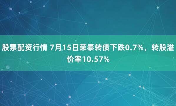 股票配资行情 7月15日荣泰转债下跌0.7%，转股溢价率10.57%