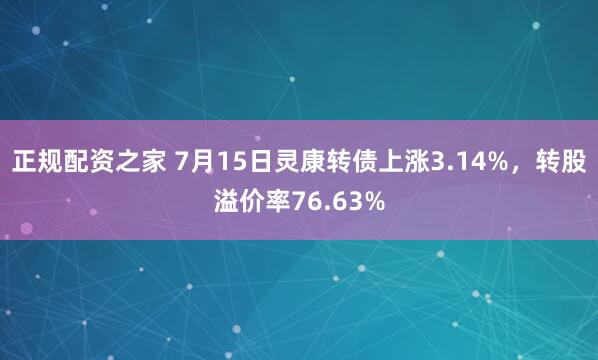 正规配资之家 7月15日灵康转债上涨3.14%，转股溢价率76.63%