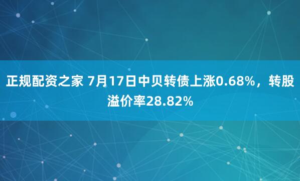 正规配资之家 7月17日中贝转债上涨0.68%，转股溢价率28.82%