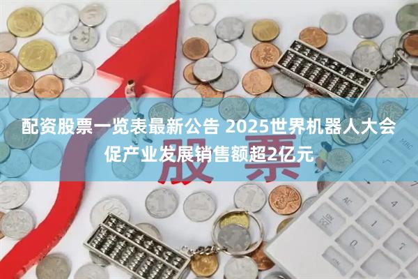 配资股票一览表最新公告 2025世界机器人大会促产业发展销售额超2亿元