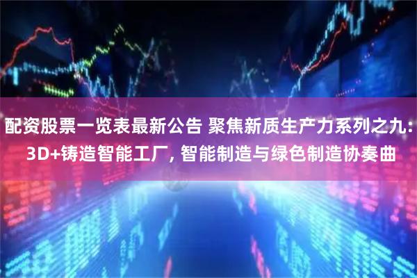 配资股票一览表最新公告 聚焦新质生产力系列之九: 3D+铸造智能工厂, 智能制造与绿色制造协奏曲