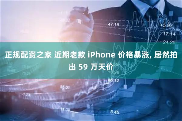 正规配资之家 近期老款 iPhone 价格暴涨, 居然拍出 59 万天价