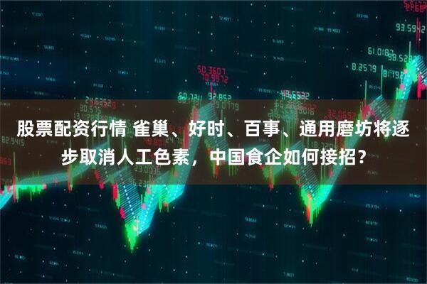 股票配资行情 雀巢、好时、百事、通用磨坊将逐步取消人工色素，中国食企如何接招？