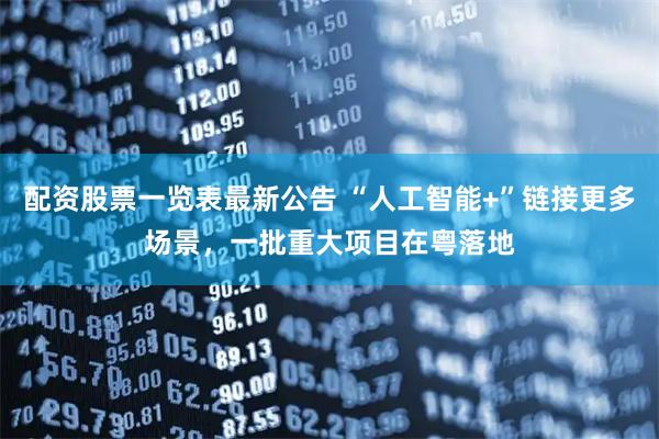配资股票一览表最新公告 “人工智能+”链接更多场景，一批重大项目在粤落地