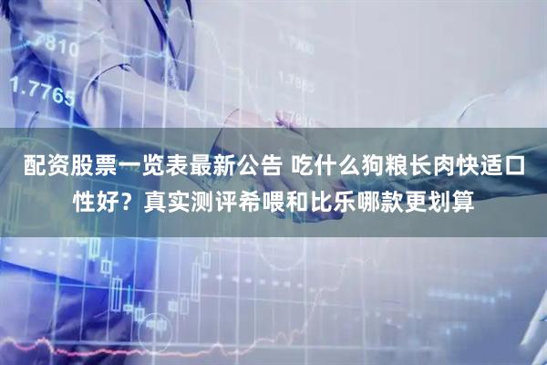 配资股票一览表最新公告 吃什么狗粮长肉快适口性好？真实测评希喂和比乐哪款更划算