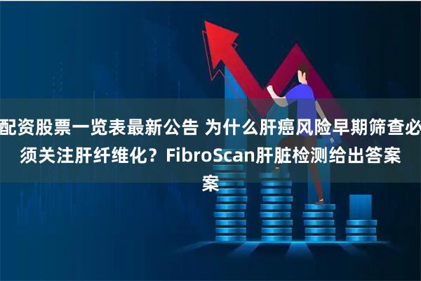 配资股票一览表最新公告 为什么肝癌风险早期筛查必须关注肝纤维化？FibroScan肝脏检测给出答案