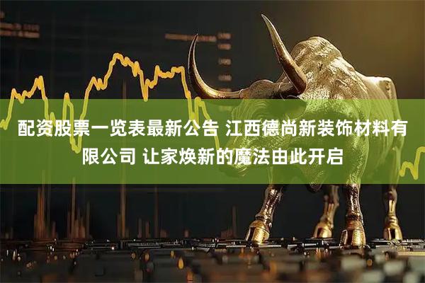 配资股票一览表最新公告 江西德尚新装饰材料有限公司 让家焕新的魔法由此开启