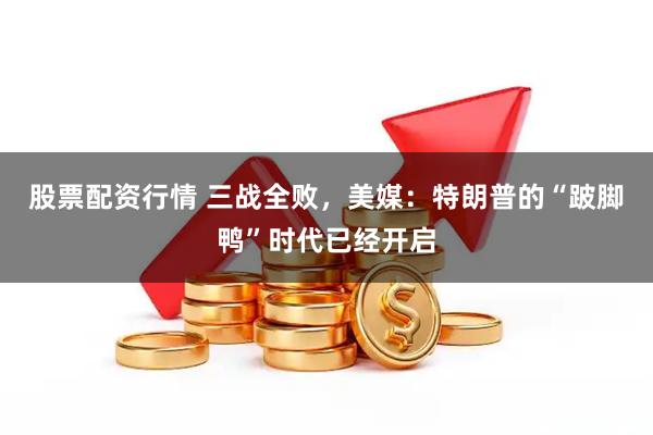 股票配资行情 三战全败，美媒：特朗普的“跛脚鸭”时代已经开启