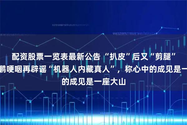 配资股票一览表最新公告 “扒皮”后又“剪腿”，何小鹏哽咽再辟谣“机器人内藏真人”，称心中的成见是一座大山
