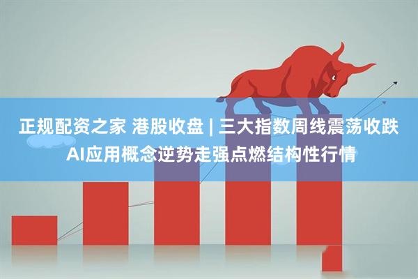 正规配资之家 港股收盘 | 三大指数周线震荡收跌 AI应用概念逆势走强点燃结构性行情