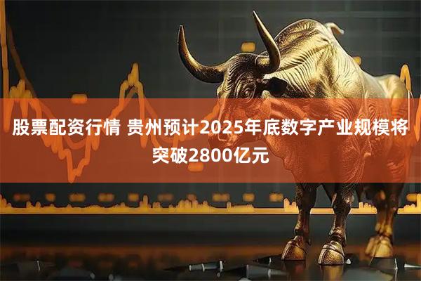 股票配资行情 贵州预计2025年底数字产业规模将突破2800亿元