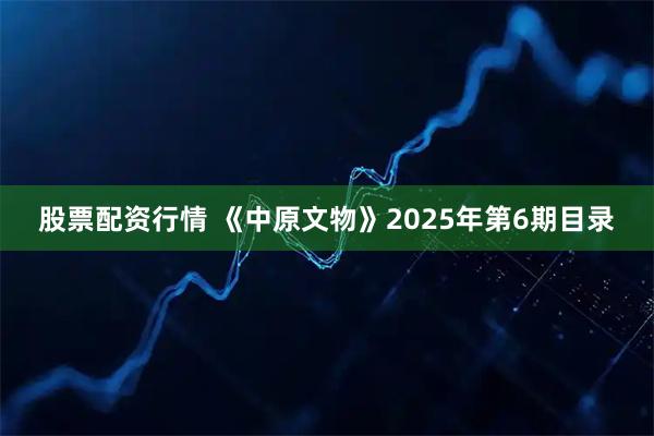 股票配资行情 《中原文物》2025年第6期目录