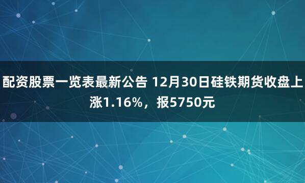 配资股票一览表最新公告 12月30日硅铁期货收盘上涨1.16%，报5750元