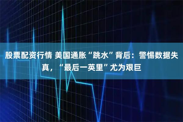 股票配资行情 美国通胀“跳水”背后：警惕数据失真，“最后一英里”尤为艰巨