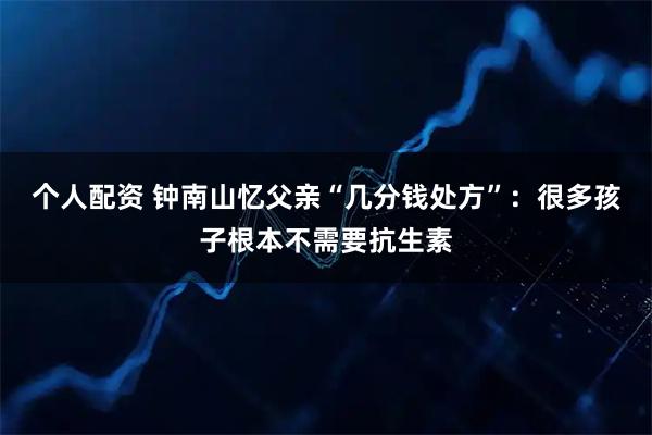 个人配资 钟南山忆父亲“几分钱处方”：很多孩子根本不需要抗生素