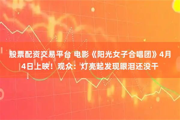 股票配资交易平台 电影《阳光女子合唱团》4月4日上映！观众：灯亮起发现眼泪还没干