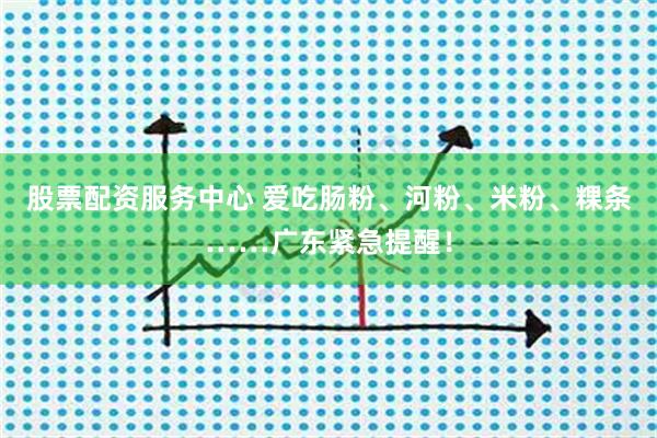 股票配资服务中心 爱吃肠粉、河粉、米粉、粿条……广东紧急提醒！
