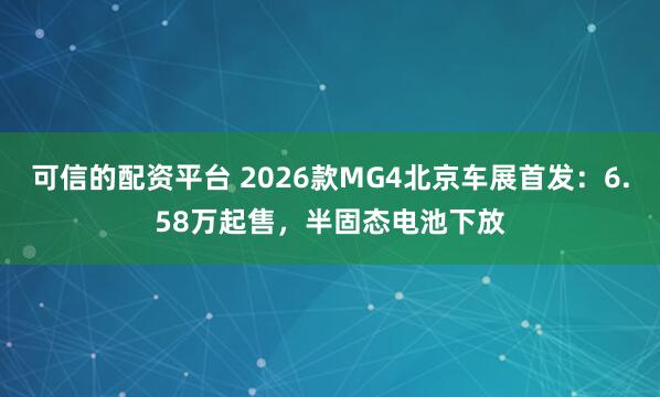 可信的配资平台 2026款MG4北京车展首发：6.58万起售，半固态电池下放