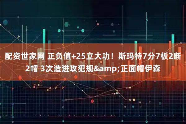 配资世家网 正负值+25立大功！斯玛特7分7板2断2帽 3次造进攻犯规&正面帽伊森