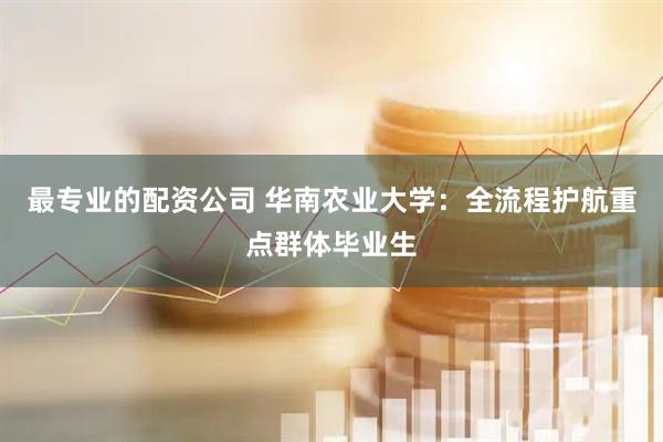 最专业的配资公司 华南农业大学：全流程护航重点群体毕业生
