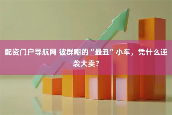 配资门户导航网 被群嘲的“最丑”小车，凭什么逆袭大卖？