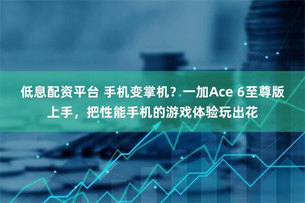 低息配资平台 手机变掌机？一加Ace 6至尊版上手，把性能手机的游戏体验玩出花