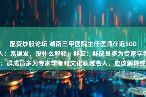 配资炒股论坛 湖南三甲医院主任医师在近500人群里发私密照，当事人：系误发，没什么解释；群友：群成员多为专家学者和文化领域名人，应该解释或道歉