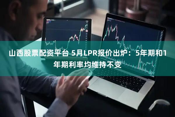 山西股票配资平台 5月LPR报价出炉：5年期和1年期利率均维持不变