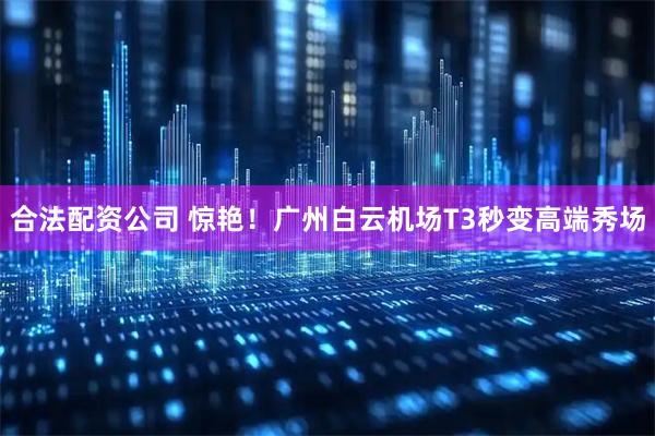 合法配资公司 惊艳！广州白云机场T3秒变高端秀场