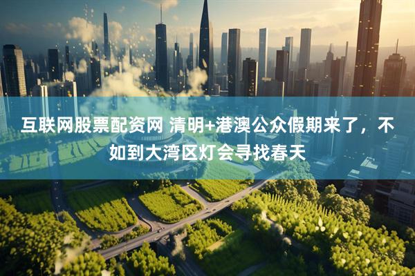 互联网股票配资网 清明+港澳公众假期来了，不如到大湾区灯会寻找春天