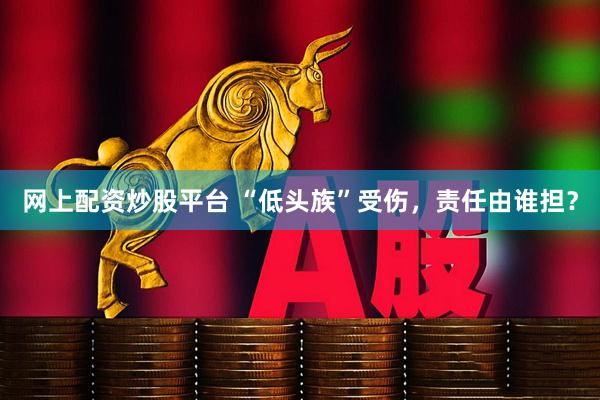网上配资炒股平台 “低头族”受伤，责任由谁担？