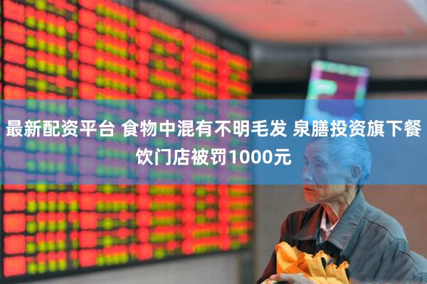 最新配资平台 食物中混有不明毛发 泉膳投资旗下餐饮门店被罚1000元