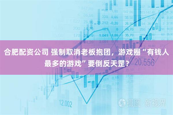 合肥配资公司 强制取消老板抱团，游戏圈“有钱人最多的游戏”要倒反天罡？